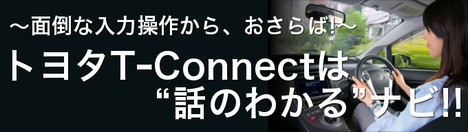 面倒な入力操作から、おさらば! 〜 特集: トヨタ T-Connect は“話のわかる”ナビ!!